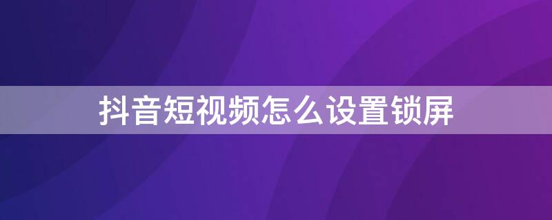 抖音短视频怎么设置锁屏 抖音短视频怎么设置锁屏壁纸