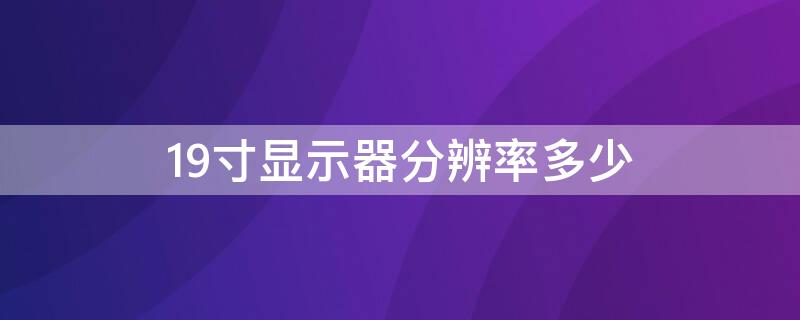 19寸显示器分辨率多少 19寸显示器分辨率多少正常