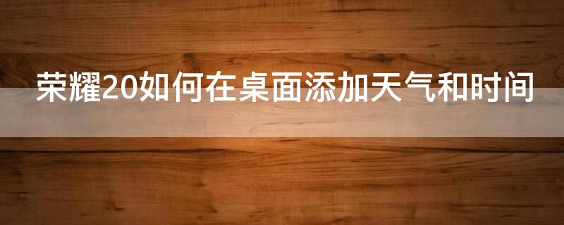 荣耀20如何在桌面添加天气和时间 荣耀20如何在桌面添加天气和时间显示