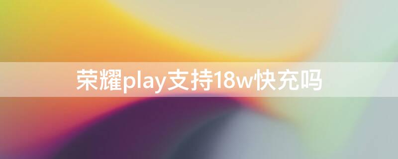 荣耀play支持18w快充吗（荣耀play4tpro支持18w快充吗）