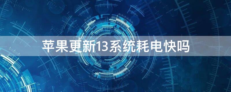 iPhone更新13系统耗电快吗 苹果13更新系统后为什么耗电那么快