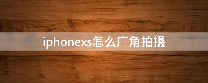 iPhonexs怎么广角拍摄 iphonexs相机有广角吗