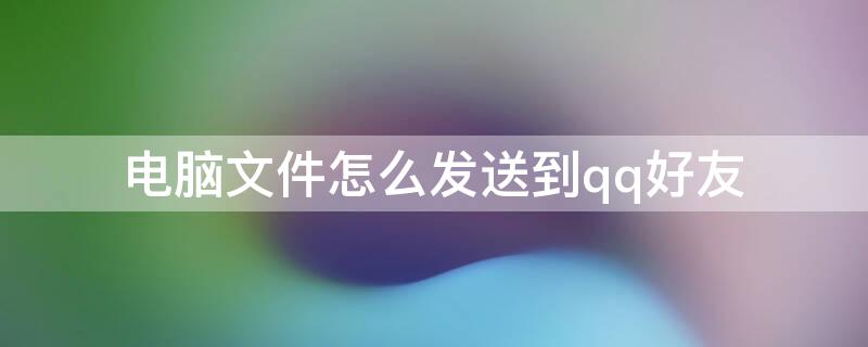 电脑文件怎么发送到qq好友（电脑文件怎么发送到qq好友上）