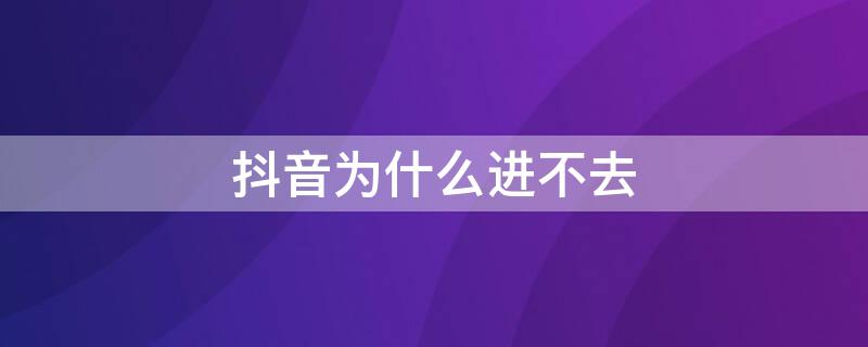 抖音为什么进不去（抖音为什么进不去了）