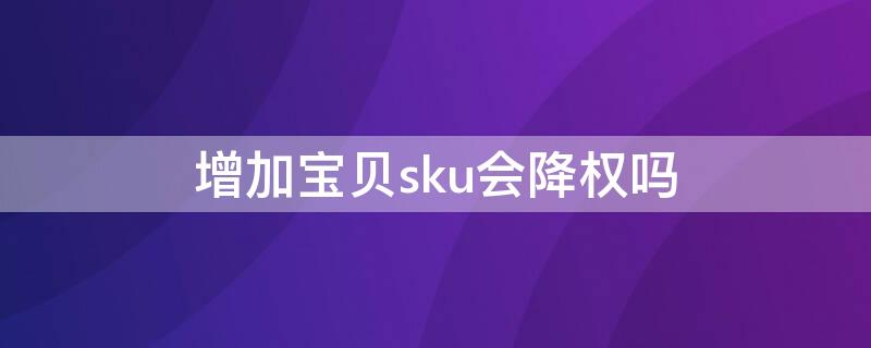 增加宝贝sku会降权吗 更改sku会不会降权