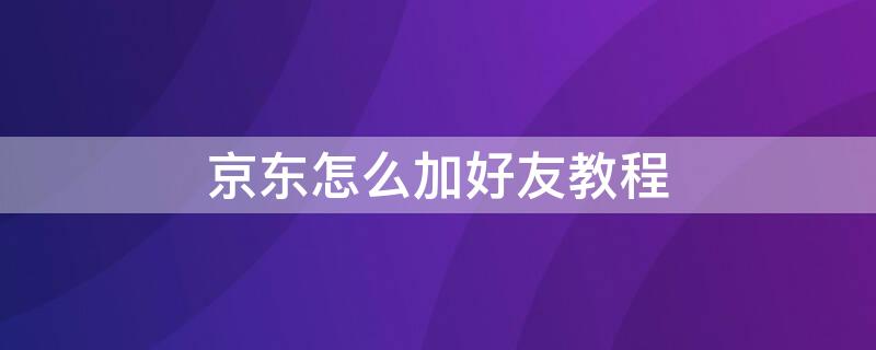 京东怎么加好友教程 京东怎么加好友聊天