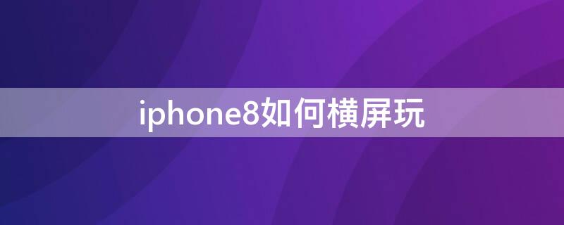 iPhone8如何横屏玩 iphone8plus怎么横屏