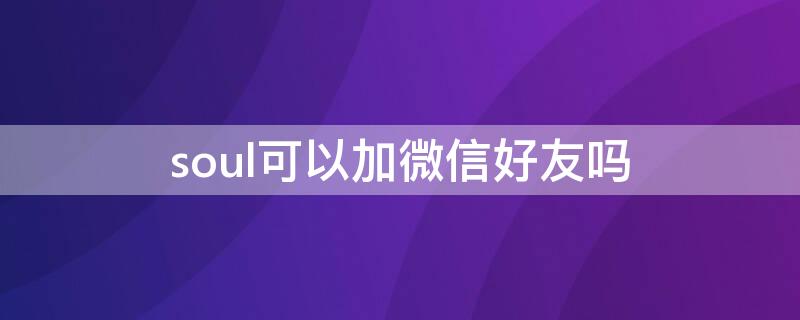 soul可以加微信好友吗 soul可以加微信好友吗安卓