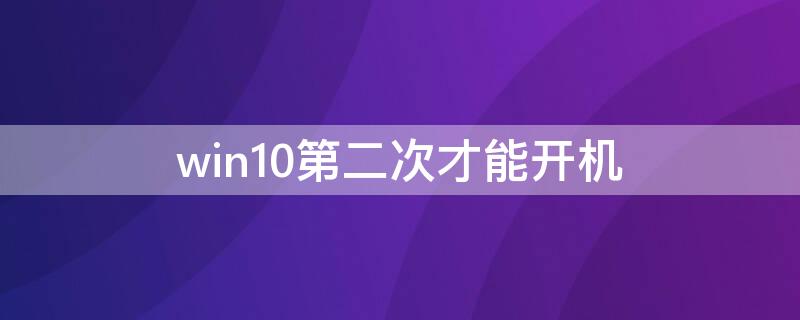 win10第二次才能开机 win10第二次才能开机第一次直接关机