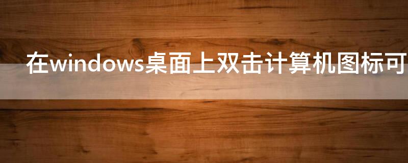 在windows桌面上双击计算机图标可以 在windows桌面上双击此电脑图标可以