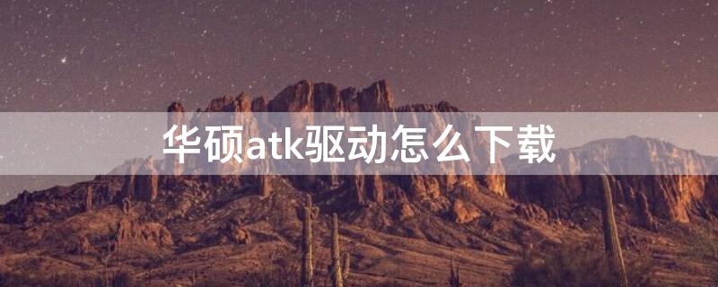 华硕atk驱动怎么下载 华硕电脑怎么下载atk驱动