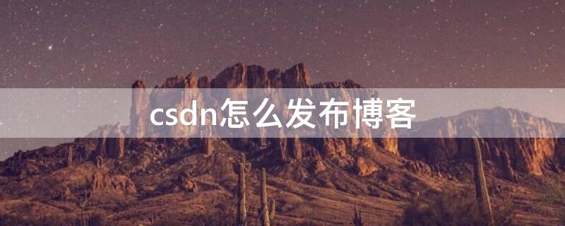 csdn怎么发布博客（如何发布博客）