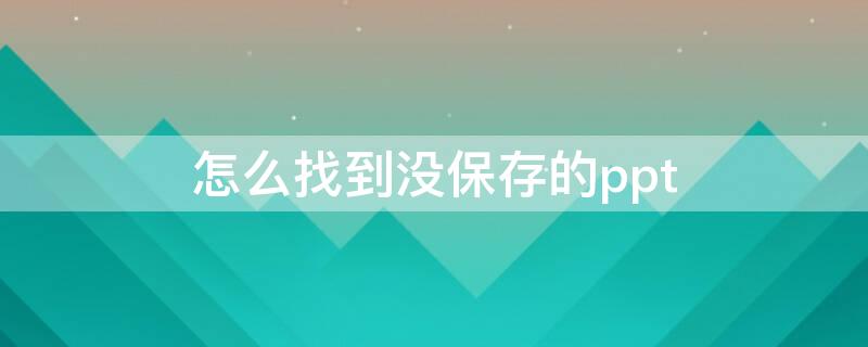 怎么找到没保存的ppt（怎么找到没保存的微信群聊）