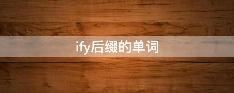 ify后缀的单词 ize后缀的单词