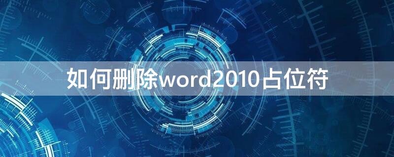 如何删除word2010占位符（怎么删除word占位符）