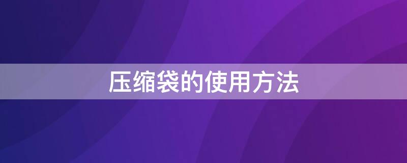 压缩袋的使用方法 真空压缩袋的使用方法