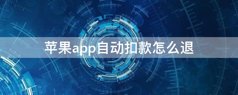 iPhoneapp自动扣款怎么退（苹果手机怎么退app自动扣款）