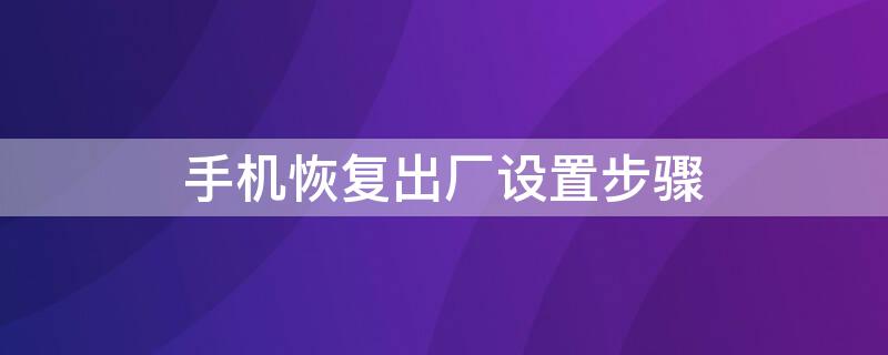 手机恢复出厂设置步骤（恢复手机出厂设置的方法）