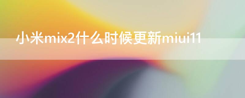 小米mix2什么时候更新miui11 小米mix2什么时候更新12.5