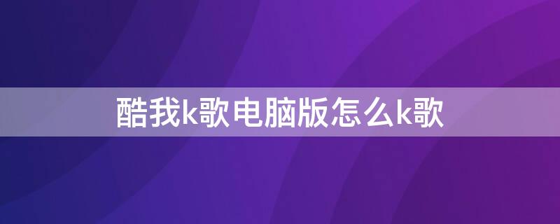 酷我k歌电脑版怎么k歌 酷我k歌电脑版怎么k歌啊