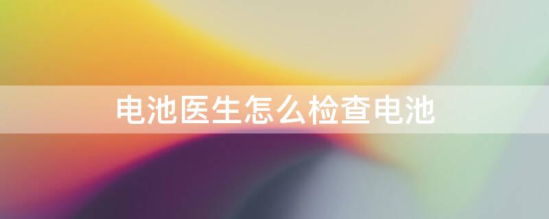 电池医生怎么检查电池 电池医生怎么看电池容量