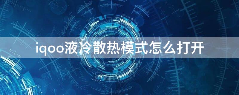 iqoo液冷散热模式怎么打开 iqoo散热器怎么开