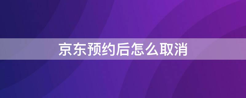 京东预约后怎么取消 京东预约后怎么取消自动续费