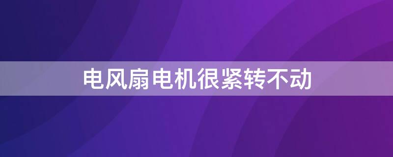 电风扇电机很紧转不动 电风扇电机很紧转不动的原因