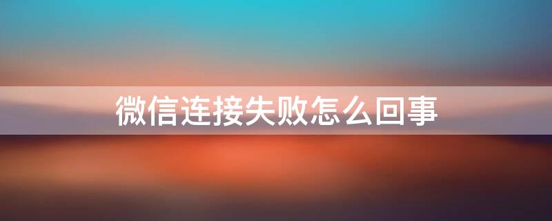 微信连接失败怎么回事 微信连接失败怎么回事 有人打电话进来