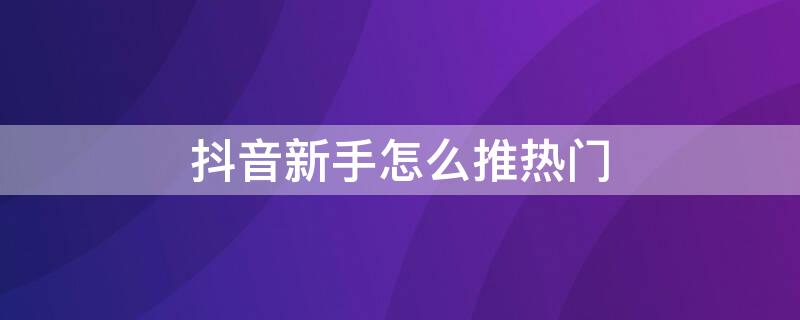 抖音新手怎么推热门 抖音如何推上热门