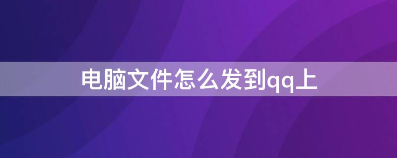 电脑文件怎么发到qq上 电脑文件怎么发到qq上面