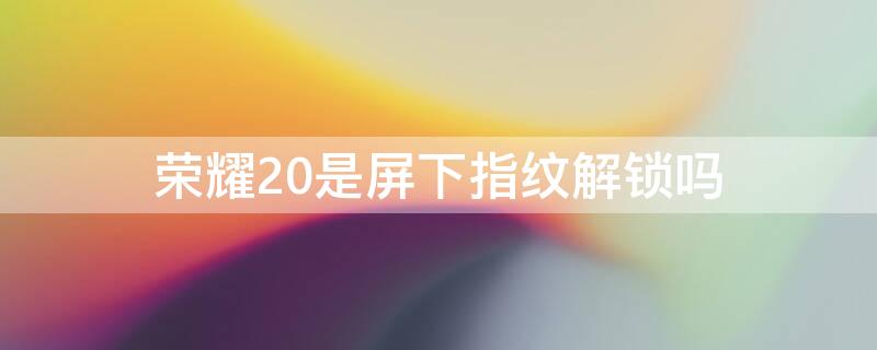 荣耀20是屏下指纹解锁吗（荣耀20是屏下指纹解锁吗）