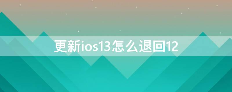 更新ios13怎么退回12 ios版本回退13退到12