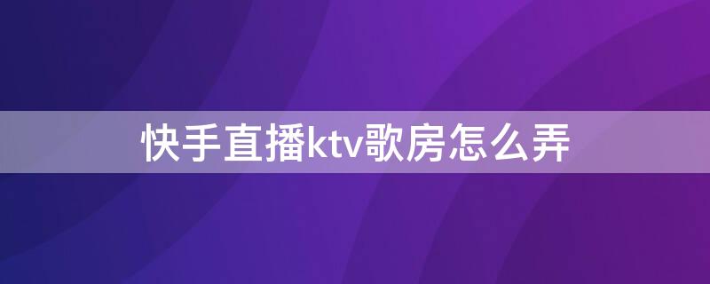 快手直播ktv歌房怎么弄（快手直播ktv歌房怎么弄声音）