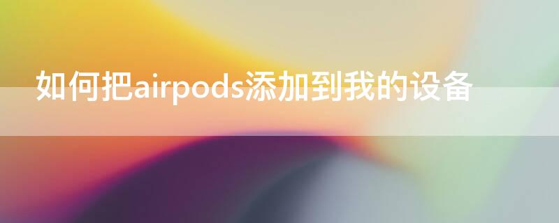 如何把airpods添加到我的设备 如何把airpodspro添加到我的设备