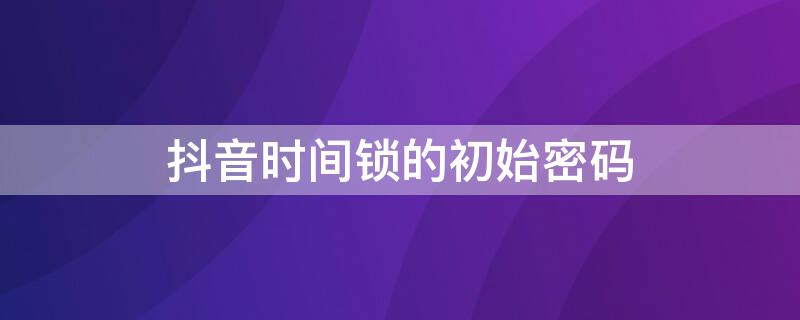 抖音时间锁的初始密码 抖音时间锁的初始密码是多少