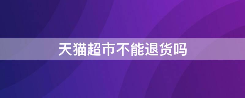 天猫超市不能退货吗（天猫超市不可以退货吗）