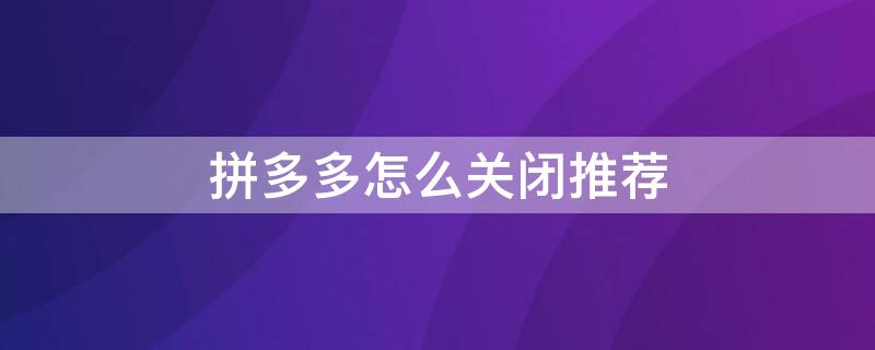 拼多多怎么关闭推荐 拼多多怎么关闭推荐信息