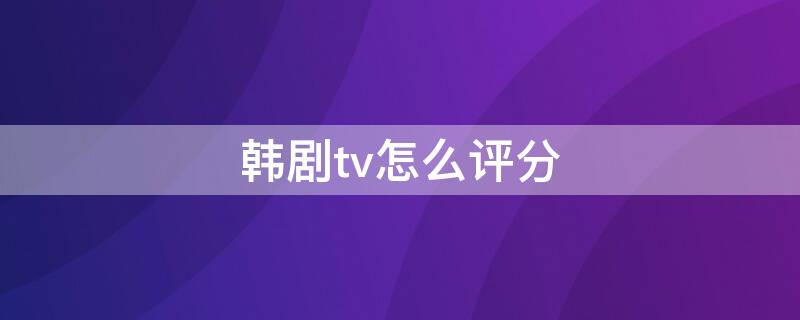 韩剧tv怎么评分（韩剧TV怎么评分）