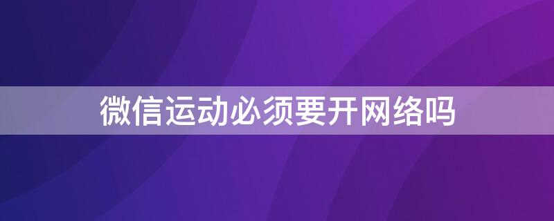 微信运动必须要开网络吗 微信运动必须要开网络吗知乎