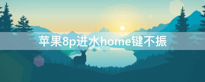 iPhone8p进水home键不振（苹果8plus进水了home键不好用）