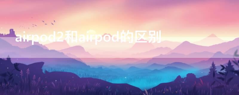 airpod2和airpod的区别 airpods2和airpods pro区别