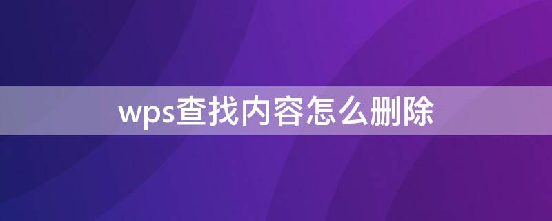 wps查找内容怎么删除 wps怎么将查找到的全部内容删