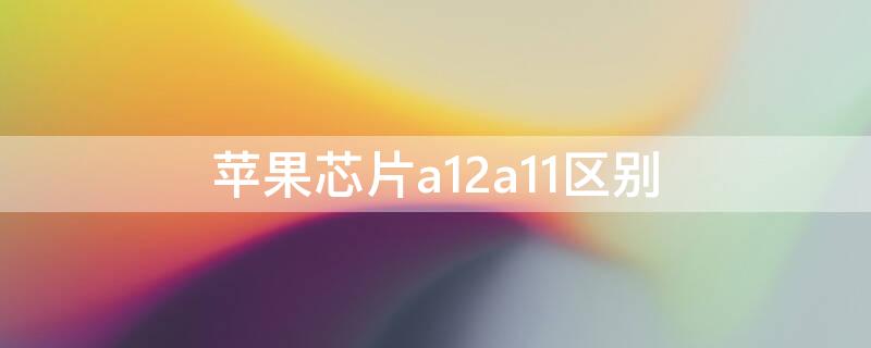 iPhone芯片a12a11区别（苹果处理器a11a12区别）