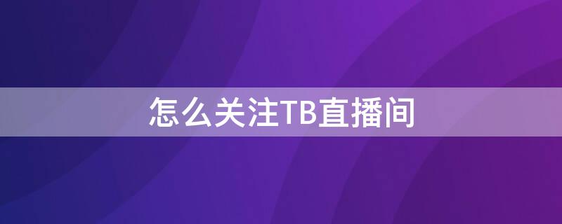 怎么关注TB直播间 怎么关注淘宝直播主播