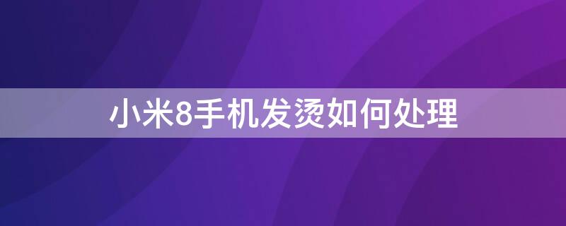 小米8手机发烫如何处理 小米8手机发烫如何处理呢