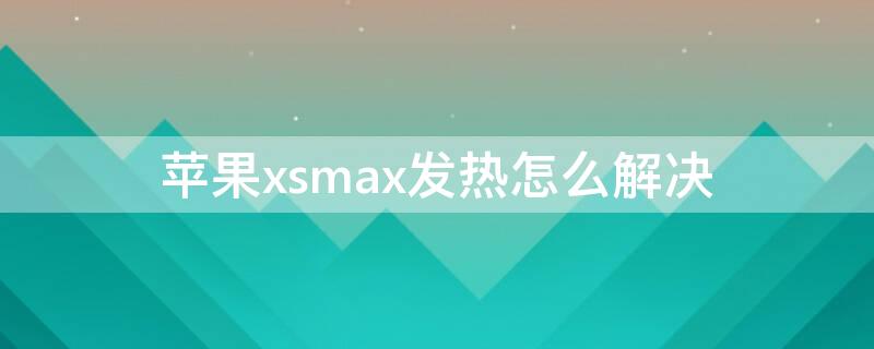 iPhonexsmax发热怎么解决（iphonexsmax发热解决方案）