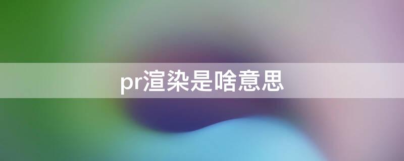 pr渲染是啥意思（pr渲染是什么意思）