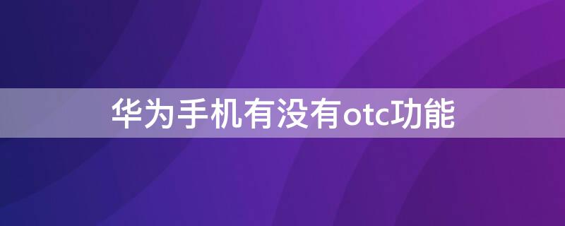 华为手机有没有otc功能 华为手机有没有otc功能