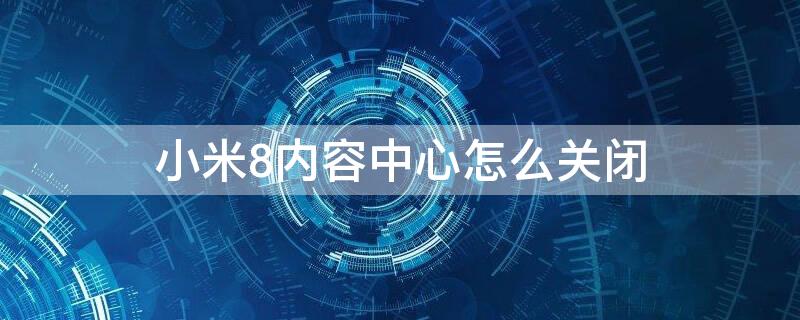 小米8内容中心怎么关闭 小米8内容中心怎么关闭通知